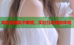 湖北直播卖水蜜桃，实时互动购物体验
