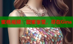 蜜桃视频：甜蜜享受，尽在Gina