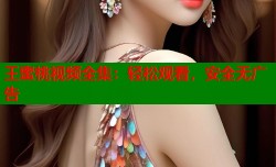 王蜜桃视频全集：轻松观看，安全无广告