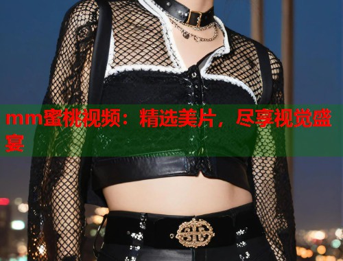 mm蜜桃视频：精选美片，尽享视觉盛宴  第1张
