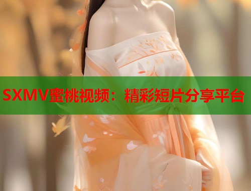 SXMV蜜桃视频：精彩短片分享平台  第2张