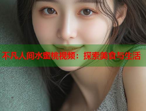 不凡人间水蜜桃视频：探索美食与生活  第1张