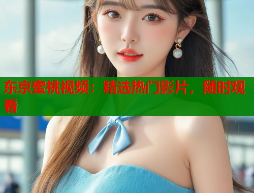 东京蜜桃视频：精选热门影片，随时观看  第1张