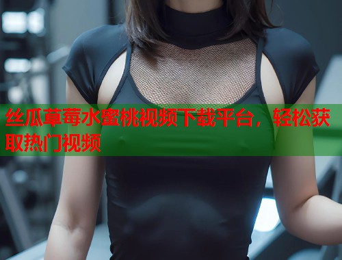 丝瓜草莓水蜜桃视频下载平台，轻松获取热门视频  第2张