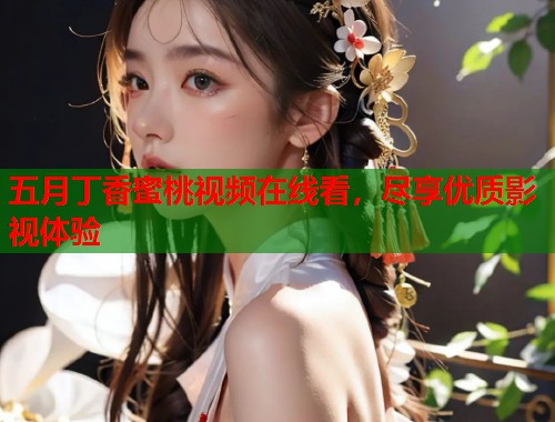 五月丁香蜜桃视频在线看，尽享优质影视体验  第1张