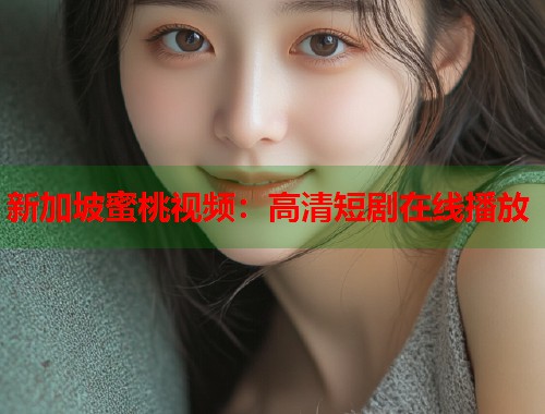 新加坡蜜桃视频：高清短剧在线播放  第1张
