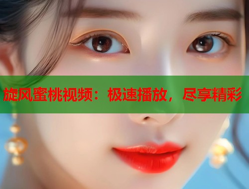 旋风蜜桃视频：极速播放，尽享精彩  第2张