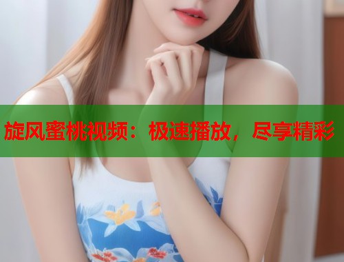 旋风蜜桃视频：极速播放，尽享精彩  第1张