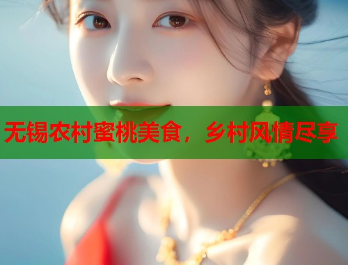 无锡农村蜜桃美食，乡村风情尽享  第1张