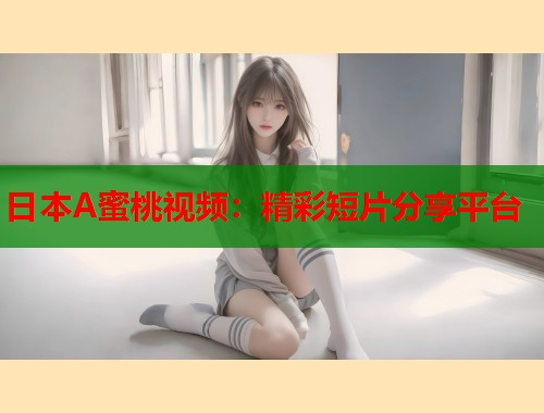 日本A蜜桃视频：精彩短片分享平台  第1张