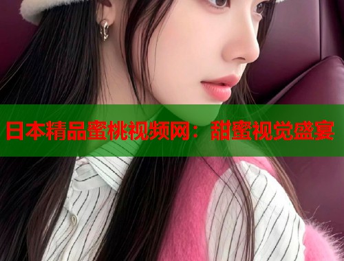 日本精品蜜桃视频网：甜蜜视觉盛宴  第1张