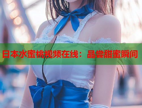 日本水蜜桃视频在线：品尝甜蜜瞬间  第1张