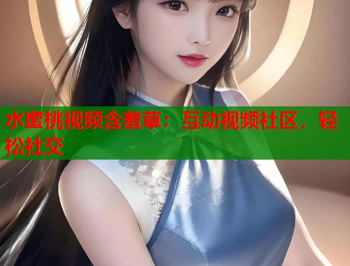 水蜜桃视频含羞草：互动视频社区，轻松社交  第1张