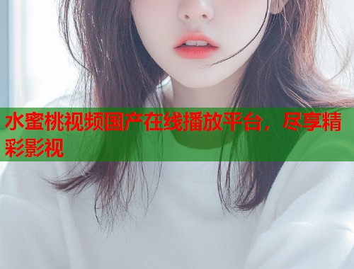 水蜜桃视频国产在线播放平台，尽享精彩影视  第1张