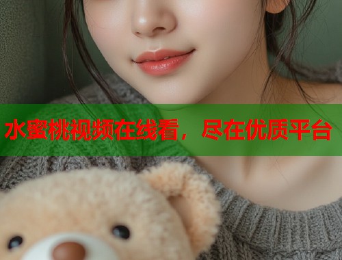 水蜜桃视频在线看，尽在优质平台  第1张