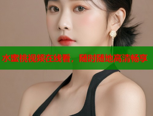 水蜜桃视频在线看，随时随地高清畅享  第1张