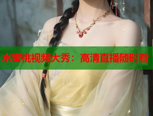 水蜜桃视频大秀：高清直播随时看  第1张