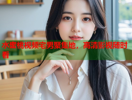 水蜜桃视频宅男聚集地，高清影视随时看  第1张