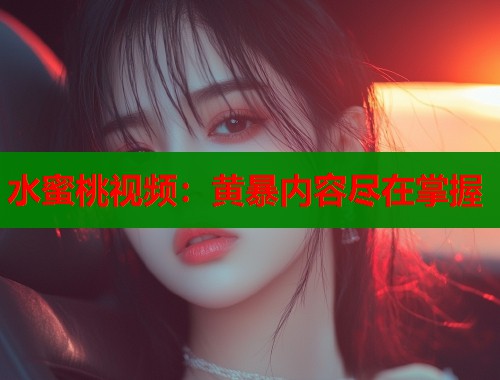 水蜜桃视频：黄暴内容尽在掌握  第1张