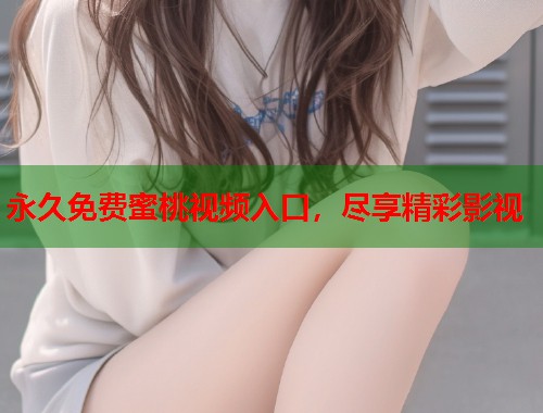 永久免费蜜桃视频入口，尽享精彩影视  第2张
