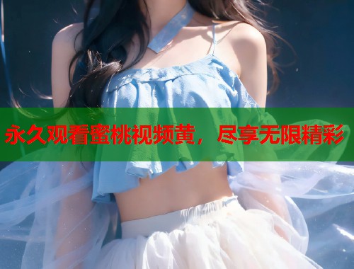 永久观看蜜桃视频黄，尽享无限精彩  第2张