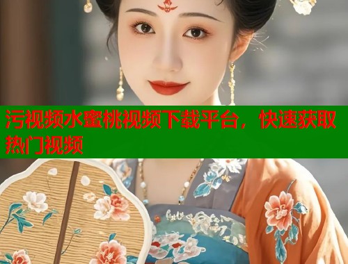 污视频水蜜桃视频下载平台，快速获取热门视频  第1张
