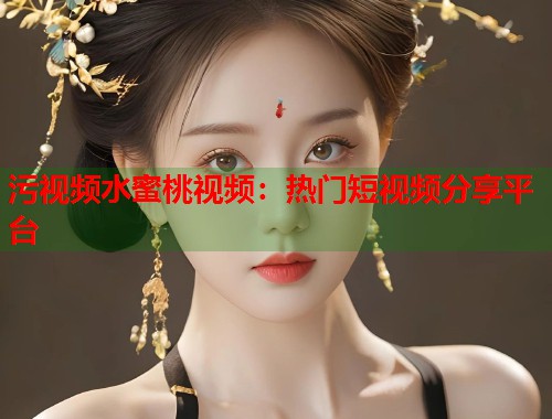 污视频水蜜桃视频：热门短视频分享平台  第1张