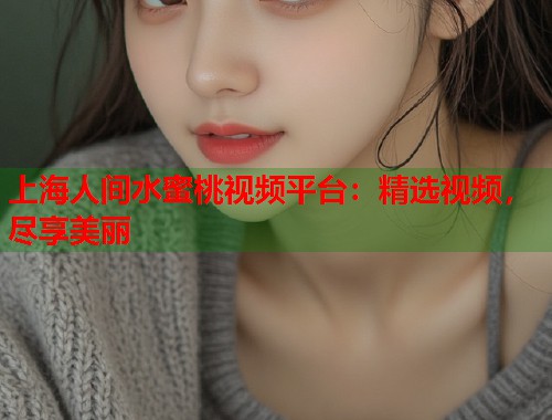 上海人间水蜜桃视频平台：精选视频，尽享美丽  第2张
