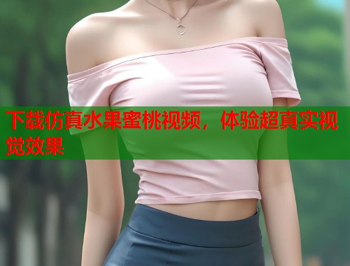 下载仿真水果蜜桃视频，体验超真实视觉效果  第1张