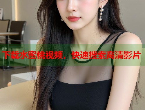下载水蜜桃视频，快速搜索高清影片  第1张
