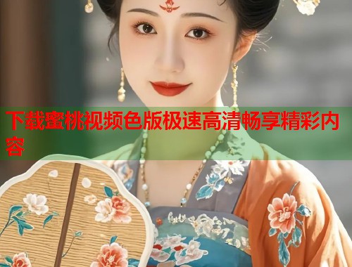 下载蜜桃视频色版极速高清畅享精彩内容  第1张