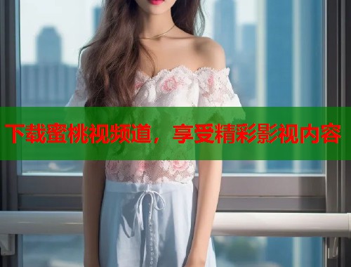 下载蜜桃视频道，享受精彩影视内容  第2张