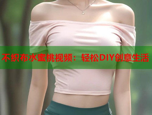 不织布水蜜桃视频：轻松DIY创意生活  第1张