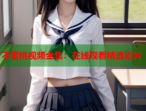 不蜜桃视频全集：在线观看精选影片  第1张
