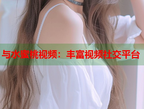 与水蜜桃视频：丰富视频社交平台  第2张