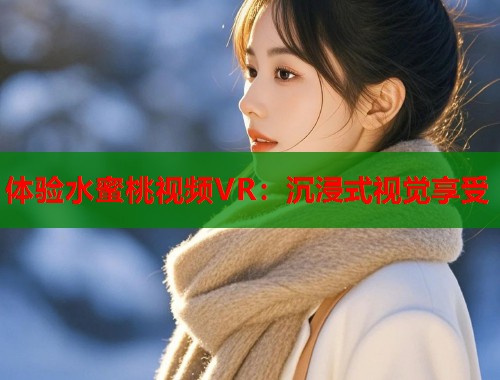 体验水蜜桃视频VR：沉浸式视觉享受  第1张