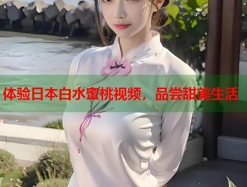 体验日本白水蜜桃视频，品尝甜美生活  第1张