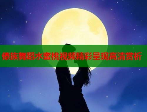 傣族舞蹈水蜜桃视频精彩呈现高清赏析  第1张