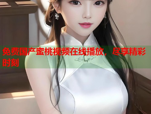免费国产蜜桃视频在线播放，尽享精彩时刻  第1张