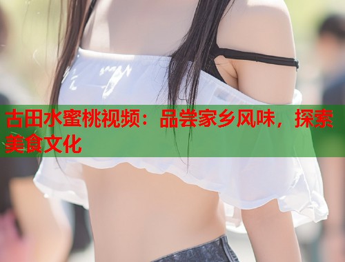古田水蜜桃视频：品尝家乡风味，探索美食文化  第1张