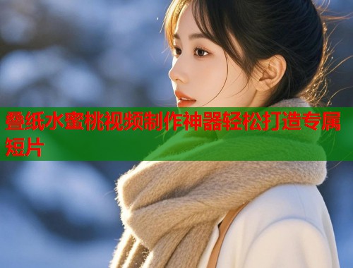 叠纸水蜜桃视频制作神器轻松打造专属短片  第1张