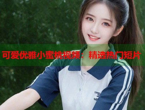 可爱优雅小蜜桃视频：精选热门短片  第1张