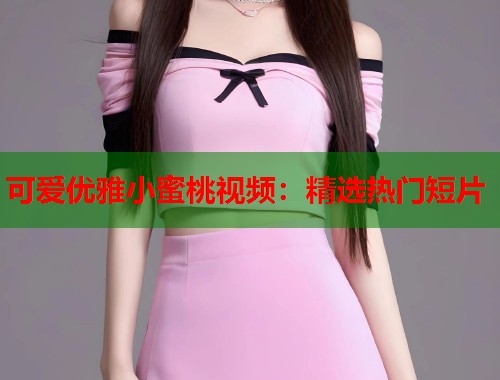 可爱优雅小蜜桃视频：精选热门短片  第2张