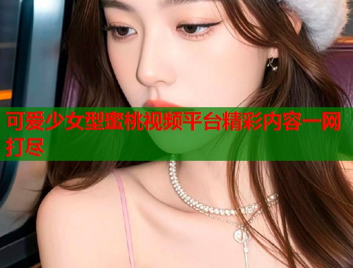 可爱少女型蜜桃视频平台精彩内容一网打尽  第1张