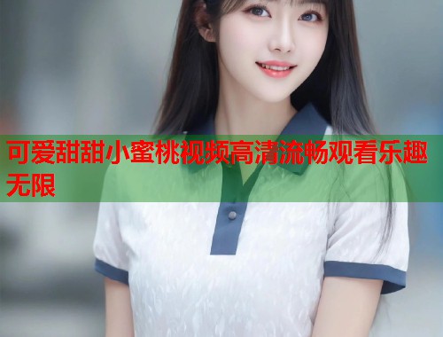 可爱甜甜小蜜桃视频高清流畅观看乐趣无限  第1张