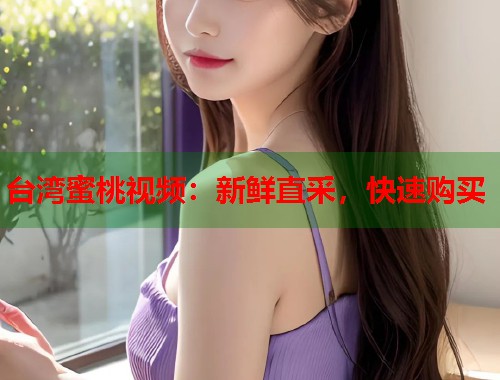 台湾蜜桃视频：新鲜直采，快速购买  第1张