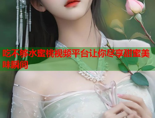 吃不够水蜜桃视频平台让你尽享甜蜜美味瞬间  第1张