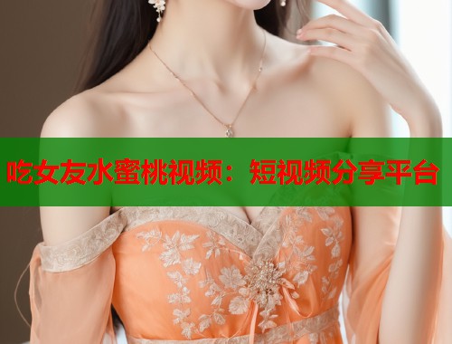 吃女友水蜜桃视频：短视频分享平台  第2张