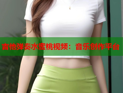 吉他弹奏水蜜桃视频：音乐创作平台  第1张