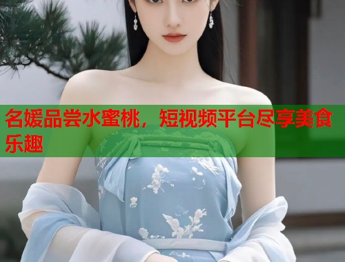 名媛品尝水蜜桃，短视频平台尽享美食乐趣  第1张